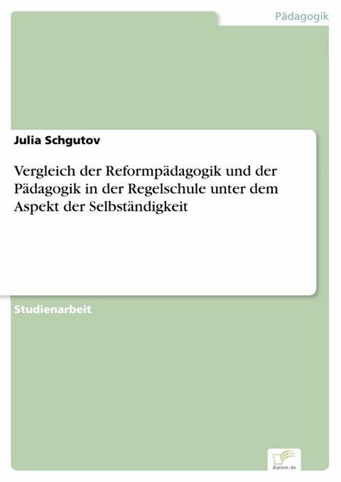 Vergleich der Reformp&auml;dagogik und der P&auml;dagogik in der Regelschule unter dem Aspekt der Selbst&auml;ndigkeit -  Julia Schgutov