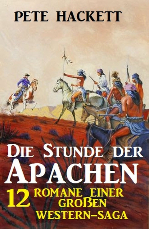 Die Stunde der Apachen: 12 Romane einer gro&szlig;en Western-Saga - Pete Hackett