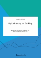 Digitalisierung im Banking. Wie digitale Innovationen die Banken und ihre Kundenbeziehung ver&auml;ndern - Marcel Becker