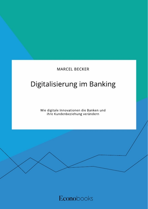 Digitalisierung im Banking. Wie digitale Innovationen die Banken und ihre Kundenbeziehung ver&auml;ndern - Marcel Becker