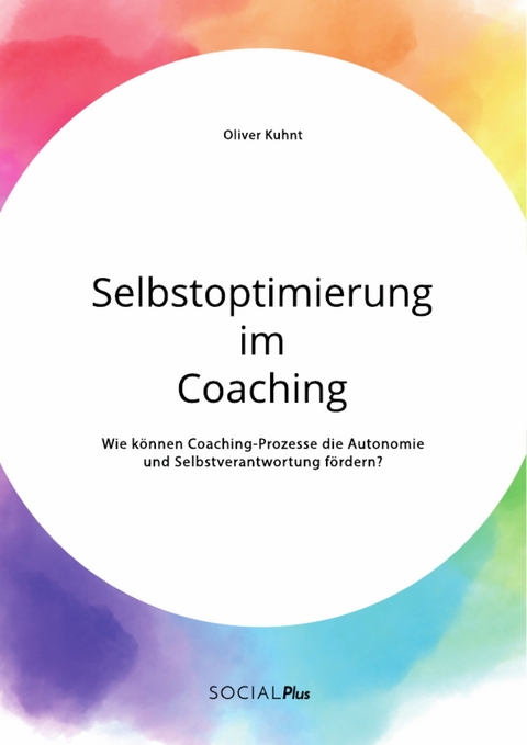 Selbstoptimierung im Coaching. Wie k&ouml;nnen Coaching-Prozesse die Autonomie und Selbstverantwortung f&ouml;rdern? - Oliver Kuhnt