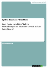 Vom Opfer zum T&auml;ter. Welche Auswirkungen hat h&auml;usliche Gewalt auf die Betroffenen? - Cynthia Beckmann, Elisa Flanz
