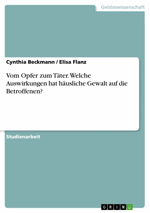 Vom Opfer zum T&auml;ter. Welche Auswirkungen hat h&auml;usliche Gewalt auf die Betroffenen? - Cynthia Beckmann, Elisa Flanz