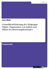 Gesundheitsf&ouml;rderung der Zielgruppe 50plus. Organisation von Aufbau und Ablauf des Betreuungskonzeptes - Jana Mohr