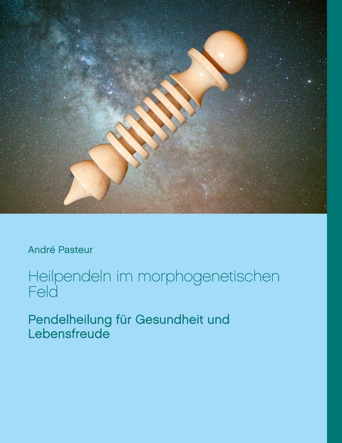 Heilpendeln im morphogenetischen Feld - Andr&eacute; Pasteur