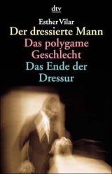 Der dressierte Mann. Das polygame Geschlecht. Das Ende der Dressur - Esther Vilar
