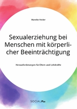 Sexualerziehung bei Menschen mit k&ouml;rperlicher Beeintr&auml;chtigung. Herausforderungen f&uuml;r Eltern und Lehrkr&auml;fte - Mareike Heider