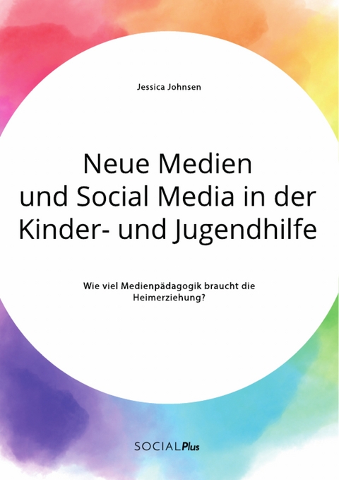 Neue Medien und Social Media in der Kinder- und Jugendhilfe. Wie viel Medienpädagogik braucht die Heimerziehung? - Jessica Johnsen