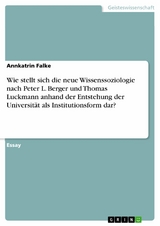 Wie stellt sich die neue Wissenssoziologie nach Peter L. Berger und Thomas Luckmann anhand der Entstehung der Universit&auml;t als Institutionsform dar? -  Annkatrin Falke