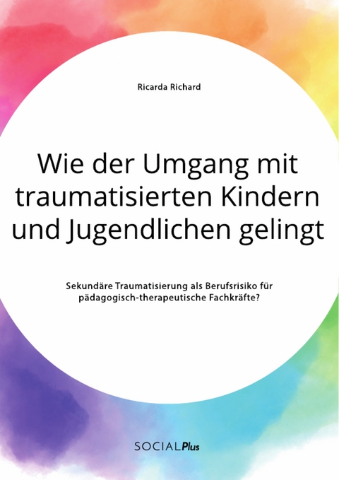 Wie der Umgang mit traumatisierten Kindern und Jugendlichen gelingt. Sekundäre Traumatisierung als Berufsrisiko für pädagogisch-therapeutische Fachkräfte? - Ricarda Richard