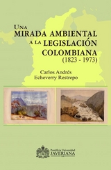 Una mirada ambiental a la legislaci&oacute;n colombiana (1823 &ndash; 1973) -  Carlos Andres Echeverry Restrepo