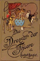 Die Dressur der Thiere mit besonderer Ber&uuml;cksichtigung der Hunde, Affen, Pferde, Elephanten und der wilden Thiere - Pierre Hachet-Souplet