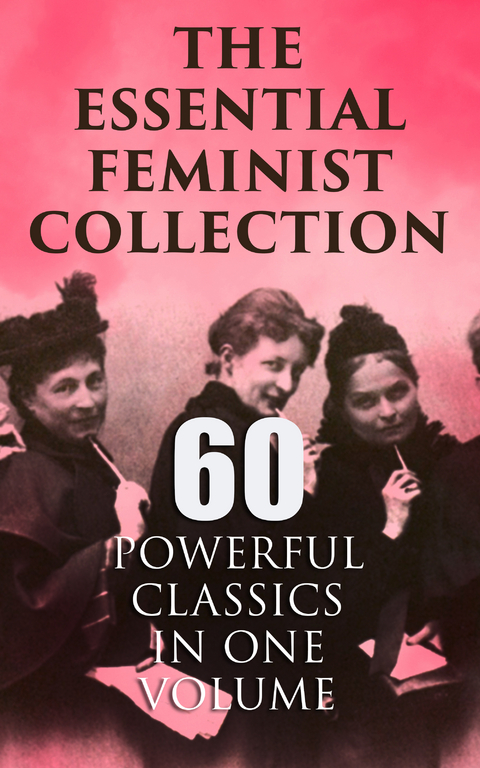 The Essential Feminist Collection &ndash; 60 Powerful Classics in One Volume - Jane Austen, Charlotte Bront&euml;, Fanny Burney, Mary Wollstonecraft, Nathaniel Hawthorne, Rebecca Harding Davis, Louisa May Alcott, Henry James, Leo Tolstoy, Thomas Hardy, Elizabeth Gaskell, Charlotte Perkins Gilman, Henrik Ibsen, Kate Chopin, Grant Allen, Elizabeth Burgoyne Corbett, H. G. Wells, Gene Stratton-Porter, Willa Cather, Edith Wharton, Theodore Dreiser, Ada Cambridge, Mary Johnston, Marietta Holley, Elia Wilkinson Peattie, Virginia Woolf, Zona Gale, Elizabeth Von Arnim, D. H. Lawrence, Margaret Oliphant, Lucy Maud Montgomery, Margaret Mitchell, Harriet Martineau, Nikolai Leskov, Margaret Deland, Sojourner Truth, Mary Ware Dennett, John Stuart Mill, Sarah H. Bradford, Julia Ward Howe, Elizabeth Cady Stanton, Margaret Fuller