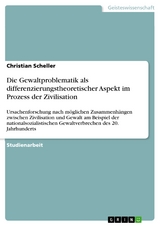 Die Gewaltproblematik als differenzierungstheoretischer Aspekt im Prozess der Zivilisation - Christian Scheller