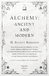 Alchemy: Ancient and Modern - Being a Brief Account of the Alchemistic Doctrines, and their Relations, to Mysticism on the One Hand, and to Recent Discoveries in Physical Science on the Other Hand - H. Stanley Redgrove
