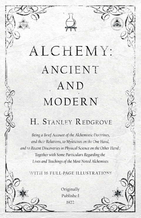 Alchemy: Ancient and Modern - Being a Brief Account of the Alchemistic Doctrines, and their Relations, to Mysticism on the One Hand, and to Recent Discoveries in Physical Science on the Other Hand - H. Stanley Redgrove