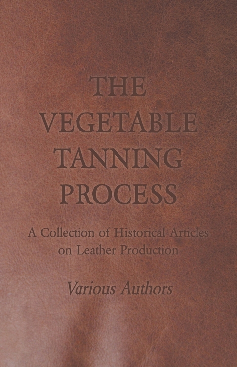 The Vegetable Tanning Process - A Collection of Historical Articles on Leather Production -  Various