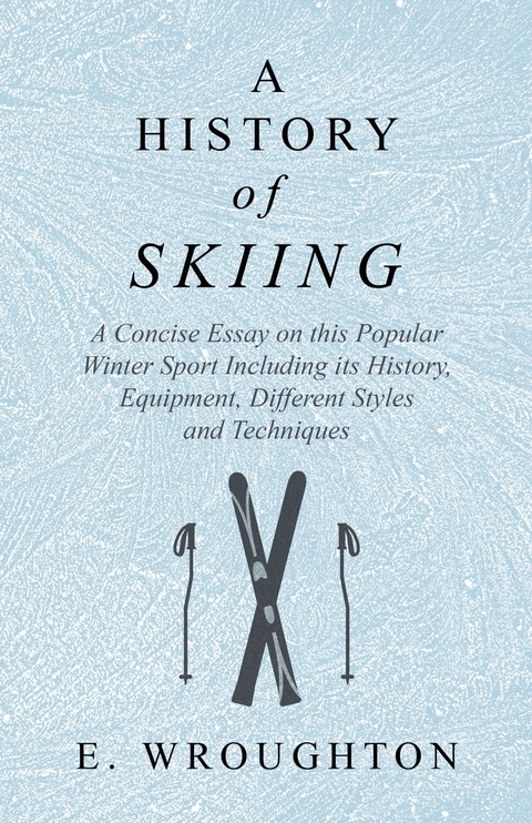 A History of Skiing - A Concise Essay on this Popular Winter Sport Including its History, Equipment, Different Styles and Techniques - E. Wroughton