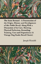 The Saint Bernard - A Presentation of the Origin, History and Development of this Noble Breed, Along With a Discussion of its Care, Showing, Physical Perfection, Kenneling, Training, Uses and Dispositions (A Vintage Dog Books Breed Classic) - Joseph H. Fleischli
