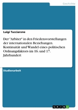 Der "Arbiter" in den Friedensvorstellungen der internationalen Beziehungen. Kontinuit&auml;t und Wandel eines politischen Ordnungsfaktors im 16. und 17. Jahrhundert - Luigi Tucciarone