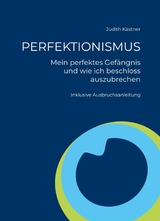 PERFEKTIONISMUS - Mein perfektes Gef&auml;ngnis und wie ich beschloss auszubrechen -  Judith Kastner