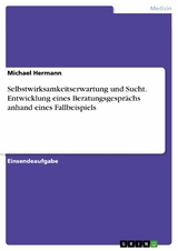 Selbstwirksamkeitserwartung und Sucht. Entwicklung eines Beratungsgespr&auml;chs anhand eines Fallbeispiels - Michael Hermann