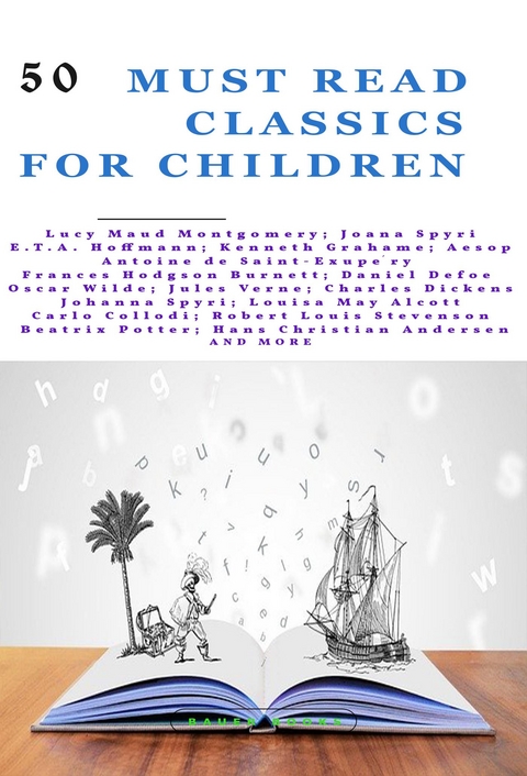 50 Must Read Classics for Children -  Aesop, Amy Brooks, Lewis Caroll, Hans Christian Andersen, Carlo Collodi, Edmondo De Amicis, Daniel Defoe, Charles Dickens, Kenneth Grahame, Frances Hodgson Burnett, E.T.A. Hoffmann, Jeanne-Marie Leprince de Beaumont, Robert Louis Stevenson, Lucy Maud Montgomery, Louisa May Alcott, Edith Nesbit, Beatrix Potter, Edgar Rice Burroughs, Francis Rolt, Johanna Spyri, Jules Verne, Oscar Wilde, Antoine de Saint-Exupéry