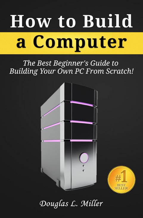 How to Build a Computer: The Best Beginner's Guide to Building Your Own PC from Scratch! -  Douglas L. Miller