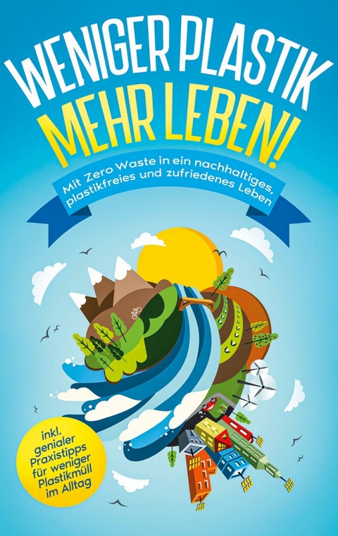 Weniger Plastik, mehr Leben!: Mit Zero Waste in ein nachhaltiges, plastikfreies und zufriedenes Leben - inkl. genialer Praxistipps f&uuml;r weniger Plastikm&uuml;ll im Alltag - Felia Blumenberg