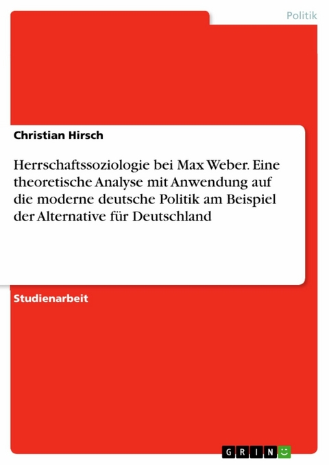 Herrschaftssoziologie bei Max Weber. Eine theoretische Analyse mit Anwendung auf die moderne deutsche Politik am Beispiel der Alternative f&uuml;r Deutschland - Christian Hirsch