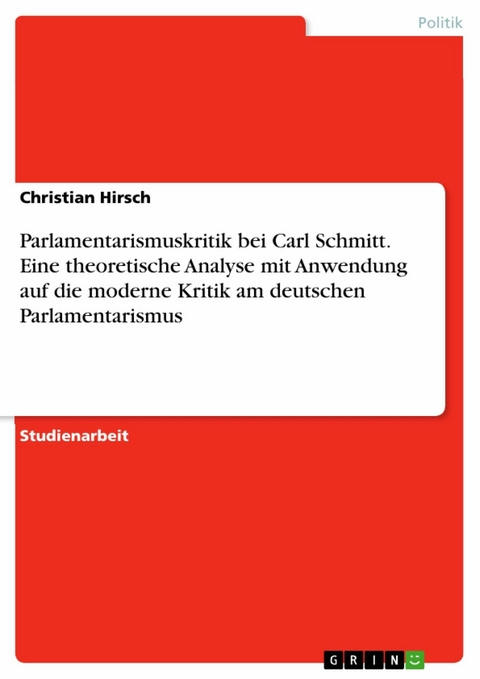 Parlamentarismuskritik bei Carl Schmitt. Eine theoretische Analyse mit Anwendung auf die moderne Kritik am deutschen Parlamentarismus - Christian Hirsch