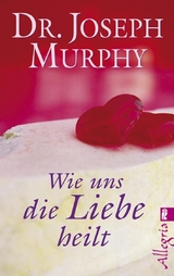 Wie uns die Liebe heilt - Joseph Murphy