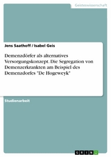Demenzd&ouml;rfer als alternatives Versorgungskonzept. Die Segregation von Demenzerkrankten am Beispiel des Demenzdorfes "De Hogeweyk" - Jens Saathoff, Isabel Geis