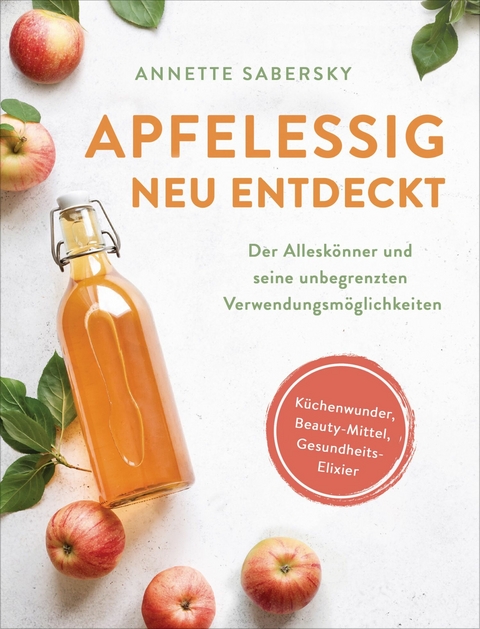 Apfelessig neu entdeckt - Der Allesk&ouml;nner und seine unbegrenzten Verwendungsm&ouml;glichkeiten. K&uuml;chenwunder, Beauty-Mittel, Gesundheits-Elixier - Annette Sabersky