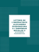 Lettres de l'imp&eacute;ratrice Alexandra Feodorovna &agrave; l'empereur Nicolas II - Alexandra Feodorovna