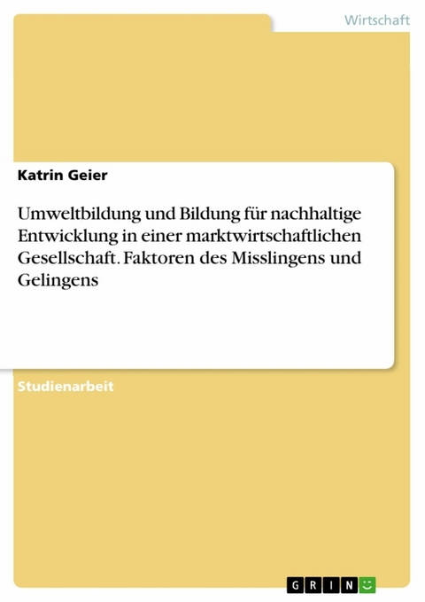 Umweltbildung und Bildung f&uuml;r nachhaltige Entwicklung in einer marktwirtschaftlichen Gesellschaft. Faktoren des Misslingens und Gelingens - Katrin Geier