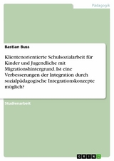 Klientenorientierte Schulsozialarbeit f&uuml;r Kinder und Jugendliche mit Migrationshintergrund. Ist eine Verbesserungen der Integration durch sozialp&auml;dagogische Integrationskonzepte m&ouml;glich? - Bastian Buss