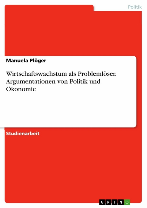 Wirtschaftswachstum als Probleml&ouml;ser. Argumentationen von Politik und &Ouml;konomie - Manuela Pl&ouml;ger