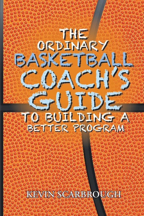 The Ordinary Basketball Coach's Guide to Building a Better Program - Kevin Scarbrough