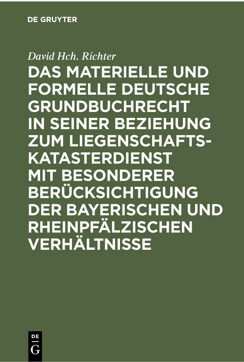 Das materielle und formelle Deutsche Grundbuchrecht in seiner Beziehung zum Liegenschaftskatasterdienst mit besonderer Ber&uuml;cksichtigung der bayerischen und rheinpf&auml;lzischen Verh&auml;ltnisse - David Hch. Richter