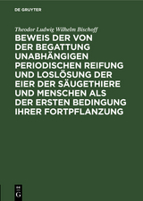 Beweis der von der Begattung unabh&auml;ngigen periodischen Reifung und Losl&ouml;sung der Eier der S&auml;ugethiere und Menschen als der ersten Bedingung ihrer Fortpflanzung - Theodor Ludwig Wilhelm Bischoff