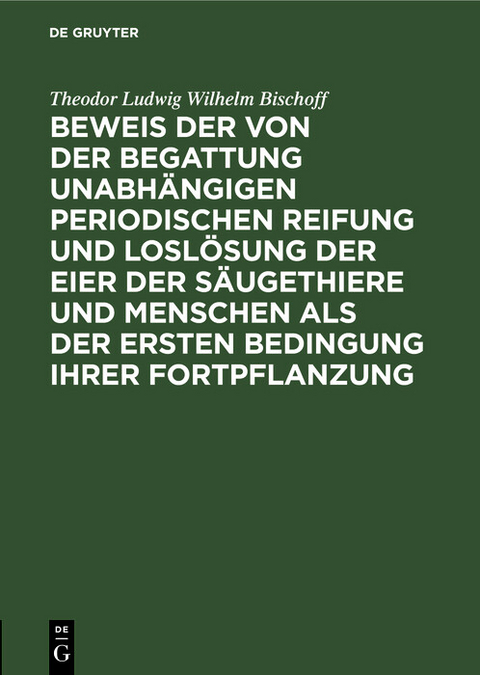 Beweis der von der Begattung unabh&auml;ngigen periodischen Reifung und Losl&ouml;sung der Eier der S&auml;ugethiere und Menschen als der ersten Bedingung ihrer Fortpflanzung - Theodor Ludwig Wilhelm Bischoff
