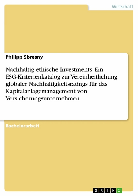 Nachhaltig ethische Investments. Ein ESG-Kriterienkatalog zur Vereinheitlichung globaler Nachhaltigkeitsratings für das Kapitalanlagemanagement von Versicherungsunternehmen - Philipp Sbresny