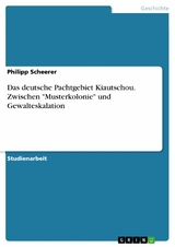 Das deutsche Pachtgebiet Kiautschou. Zwischen "Musterkolonie" und Gewalteskalation - Philipp Scheerer