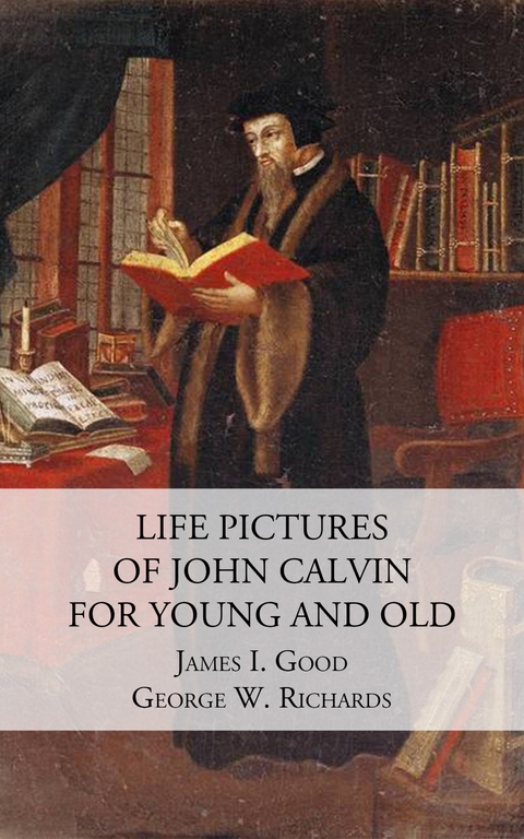 Life Pictures of John Calvin for Young and Old - James I. Good, George R. Richards