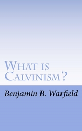 What Is Calvinism; The Meaning & Uses of the Term; Brief Untechnical Statement of Reformed Faith - B. B. Warfield