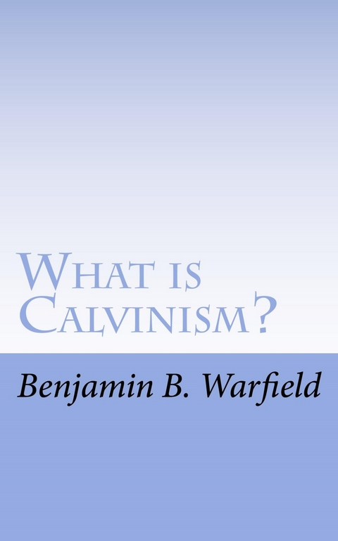 What Is Calvinism; The Meaning & Uses of the Term; Brief Untechnical Statement of Reformed Faith - B. B. Warfield