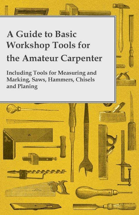 A Guide to Basic Workshop Tools for the Amateur Carpenter - Including Tools for Measuring and Marking, Saws, Hammers, Chisels and Planning -  ANON