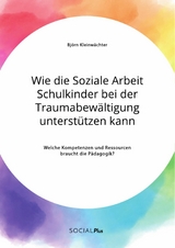 Wie die Soziale Arbeit Schulkinder bei der Traumabew&auml;ltigung unterst&uuml;tzen kann. Welche Kompetenzen und Ressourcen braucht die P&auml;dagogik? - Bj&ouml;rn Kleinw&auml;chter