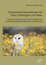 Tiergest&uuml;tzte Interventionen mit Eulen, Greifv&ouml;geln und Falken: Eine Auseinandersetzung vor dem Hintergrund von Selbstverst&auml;ndnis, Wirksamkeit und Tierschutz - Verena Dibowsky